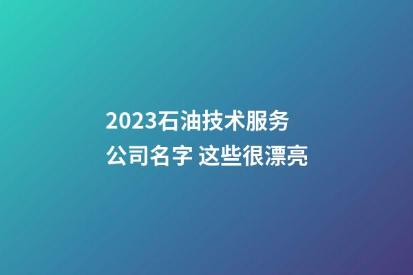 2023石油技术服务公司名字 这些很漂亮-第1张-公司起名-玄机派